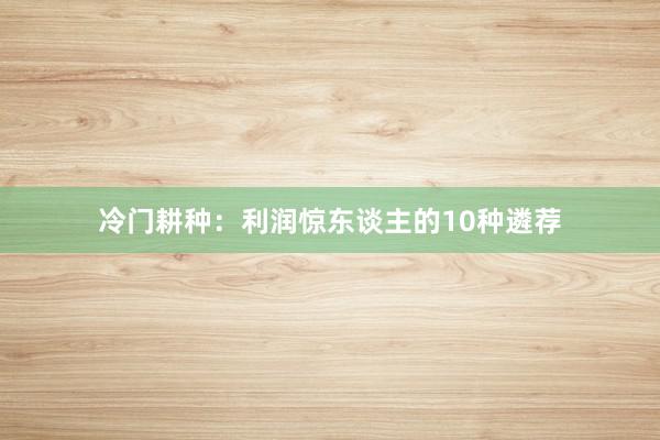 冷门耕种：利润惊东谈主的10种遴荐